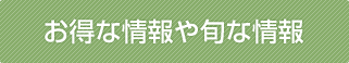 お得な情報や旬な情報